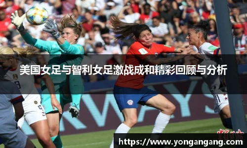 美国女足与智利女足激战成和精彩回顾与分析