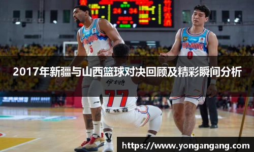 2017年新疆与山西篮球对决回顾及精彩瞬间分析