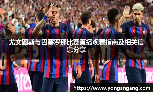 尤文图斯与巴塞罗那比赛直播观看指南及相关信息分享