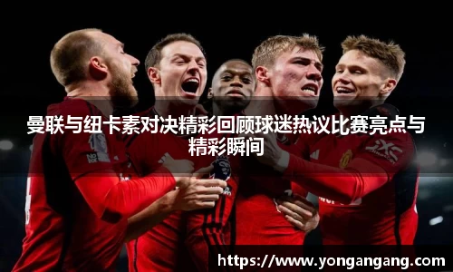 曼联与纽卡素对决精彩回顾球迷热议比赛亮点与精彩瞬间