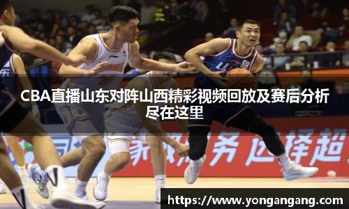 CBA直播山东对阵山西精彩视频回放及赛后分析尽在这里